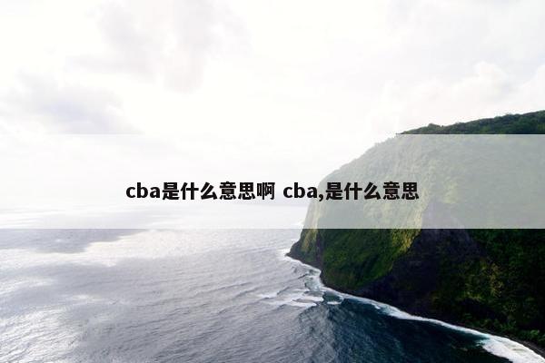 cba是什么意思啊 cba,是什么意思