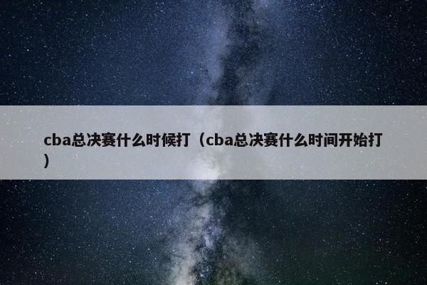 cba总决赛什么时候打（cba总决赛什么时间开始打）