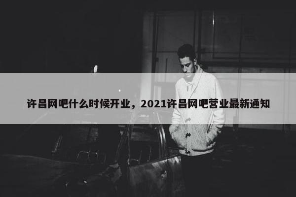 许昌网吧什么时候开业，2021许昌网吧营业最新通知