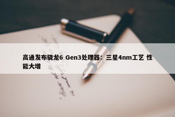 高通发布骁龙6 Gen3处理器：三星4nm工艺 性能大增