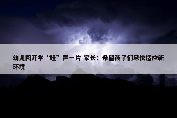 幼儿园开学“哇”声一片 家长：希望孩子们尽快适应新环境