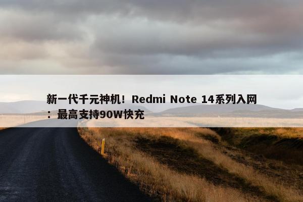 新一代千元神机！Redmi Note 14系列入网：最高支持90W快充