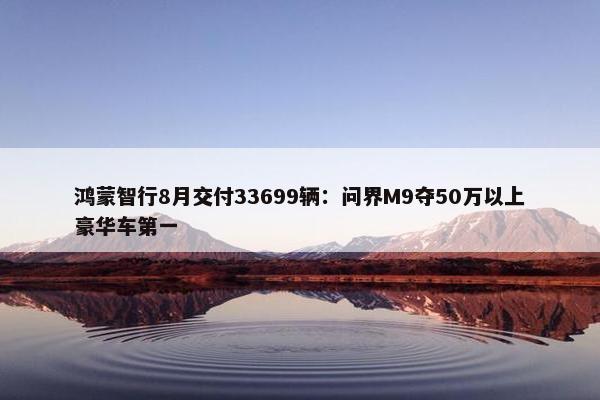 鸿蒙智行8月交付33699辆：问界M9夺50万以上豪华车第一