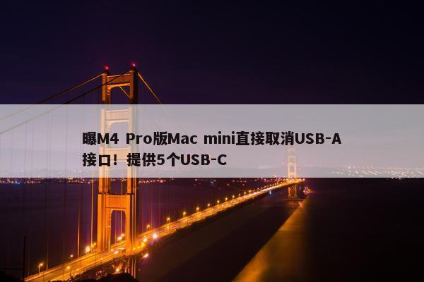 曝M4 Pro版Mac mini直接取消USB-A接口！提供5个USB-C