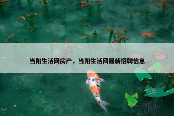 当阳生活网房产，当阳生活网最新招聘信息