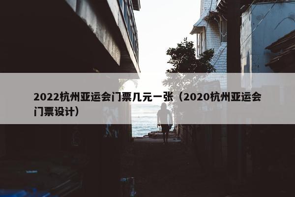 2022杭州亚运会门票几元一张（2020杭州亚运会门票设计）