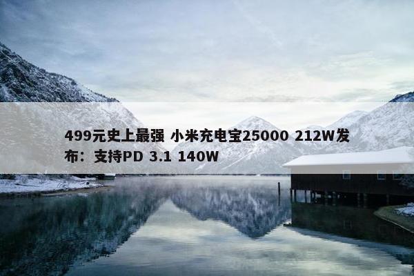 499元史上最强 小米充电宝25000 212W发布：支持PD 3.1 140W