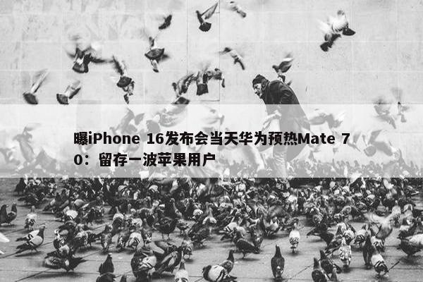 曝iPhone 16发布会当天华为预热Mate 70：留存一波苹果用户