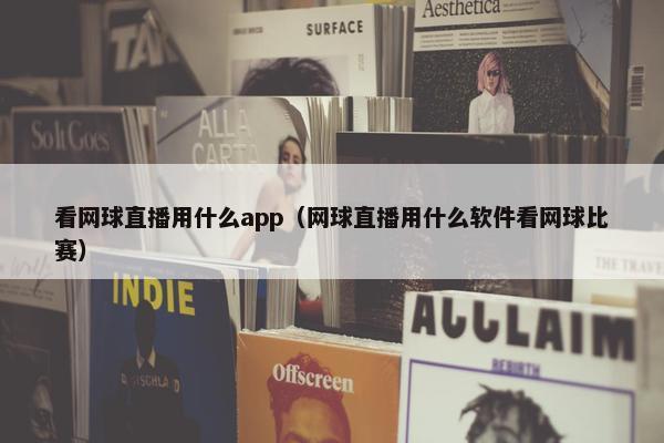 看网球直播用什么app（网球直播用什么软件看网球比赛）