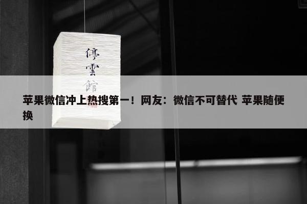 苹果微信冲上热搜第一！网友：微信不可替代 苹果随便换