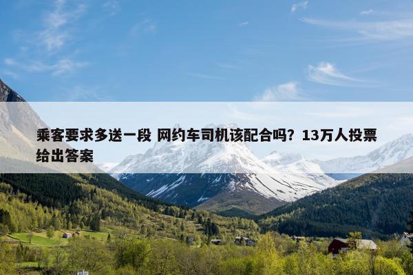 乘客要求多送一段 网约车司机该配合吗？13万人投票给出答案