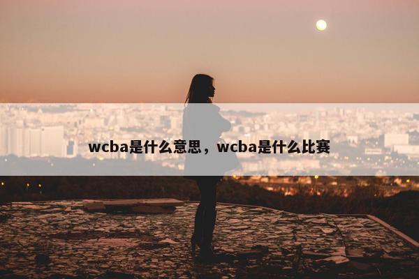 wcba是什么意思，wcba是什么比赛