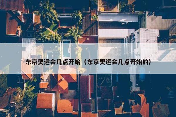 东京奥运会几点开始（东京奥运会几点开始的）