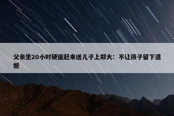 父亲坐20小时硬座赶来送儿子上郑大：不让孩子留下遗憾