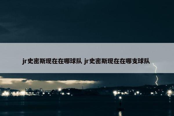 jr史密斯现在在哪球队 jr史密斯现在在哪支球队