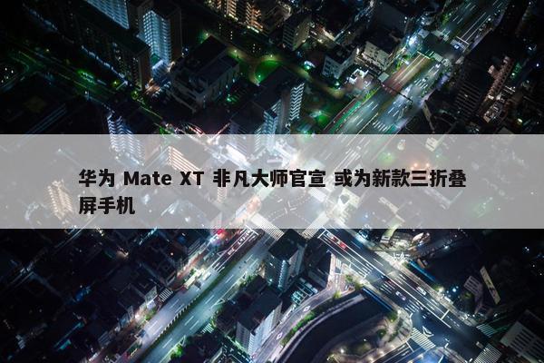 华为 Mate XT 非凡大师官宣 或为新款三折叠屏手机