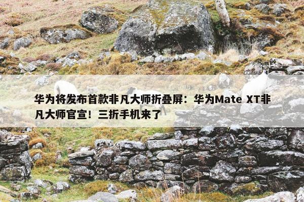 华为将发布首款非凡大师折叠屏：华为Mate XT非凡大师官宣！三折手机来了