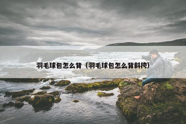 羽毛球包怎么背（羽毛球包怎么背斜挎）