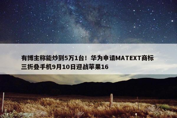 有博主称能炒到5万1台！华为申请MATEXT商标 三折叠手机9月10日迎战苹果16