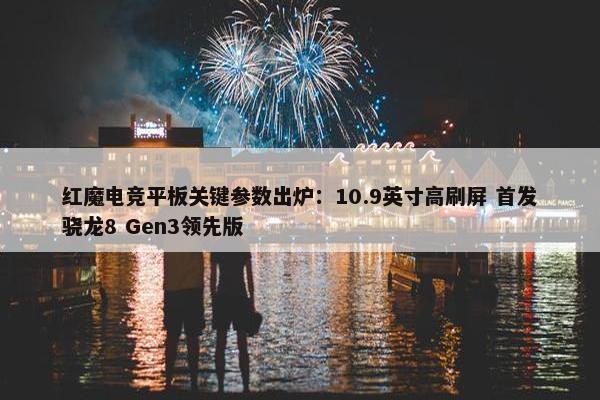 红魔电竞平板关键参数出炉：10.9英寸高刷屏 首发骁龙8 Gen3领先版