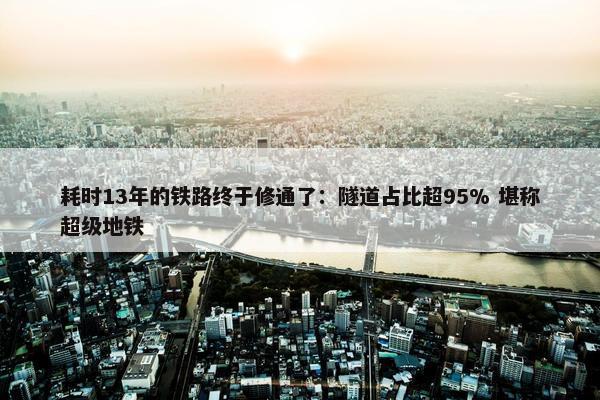 耗时13年的铁路终于修通了：隧道占比超95% 堪称超级地铁