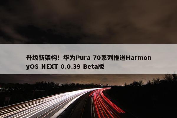 升级新架构！华为Pura 70系列推送HarmonyOS NEXT 0.0.39 Beta版