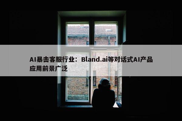 AI暴击客服行业：Bland.ai等对话式AI产品应用前景广泛