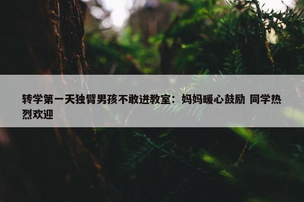 转学第一天独臂男孩不敢进教室：妈妈暖心鼓励 同学热烈欢迎