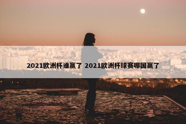 2021欧洲杯谁赢了 2021欧洲杯球赛哪国赢了