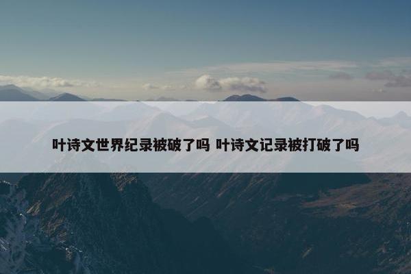 叶诗文世界纪录被破了吗 叶诗文记录被打破了吗