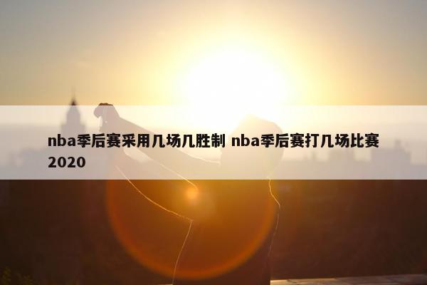 nba季后赛采用几场几胜制 nba季后赛打几场比赛2020