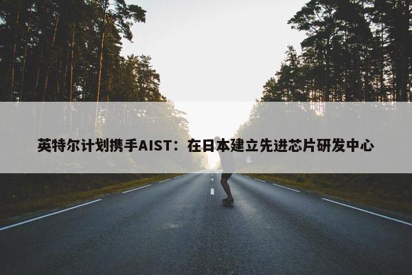 英特尔计划携手AIST：在日本建立先进芯片研发中心