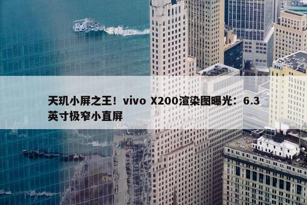 天玑小屏之王！vivo X200渲染图曝光：6.3英寸极窄小直屏