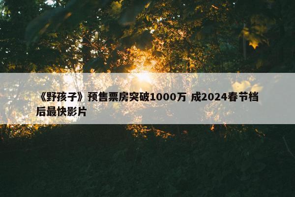 《野孩子》预售票房突破1000万 成2024春节档后最快影片