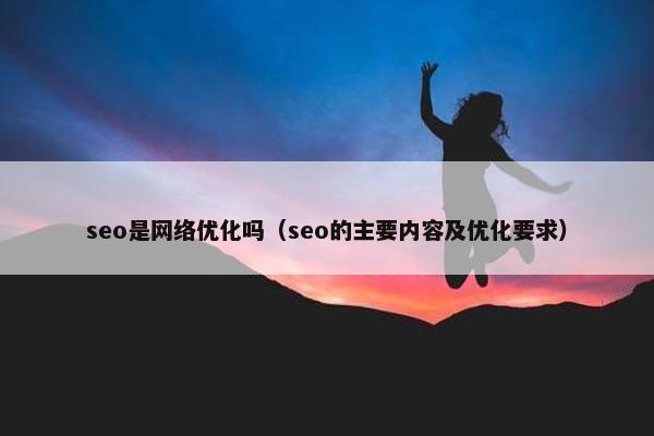 seo是网络优化吗（seo的主要内容及优化要求）