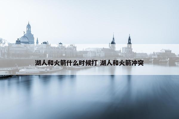 湖人和火箭什么时候打 湖人和火箭冲突