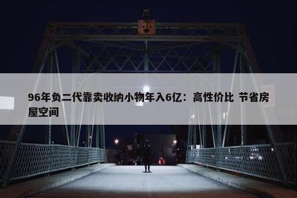 96年负二代靠卖收纳小物年入6亿：高性价比 节省房屋空间