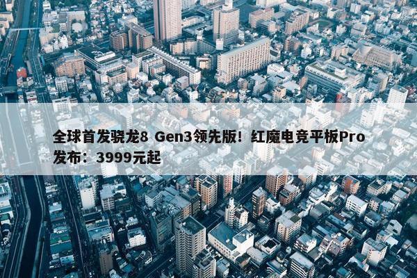 全球首发骁龙8 Gen3领先版！红魔电竞平板Pro发布：3999元起