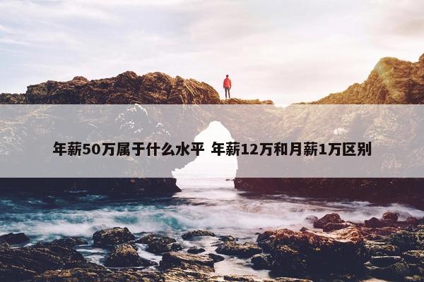 年薪50万属于什么水平 年薪12万和月薪1万区别