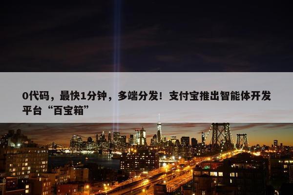 0代码，最快1分钟，多端分发！支付宝推出智能体开发平台“百宝箱”