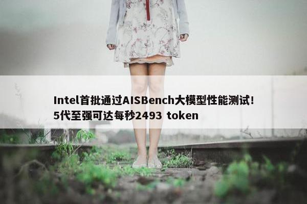 Intel首批通过AISBench大模型性能测试！5代至强可达每秒2493 token