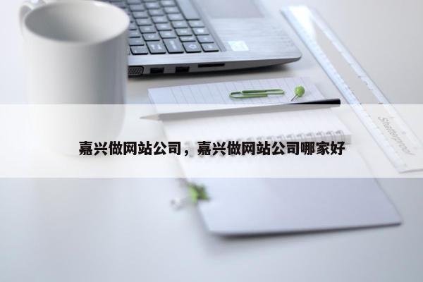 嘉兴做网站公司，嘉兴做网站公司哪家好