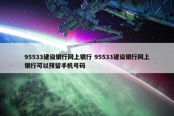 95533建设银行网上银行 95533建设银行网上银行可以预留手机号码