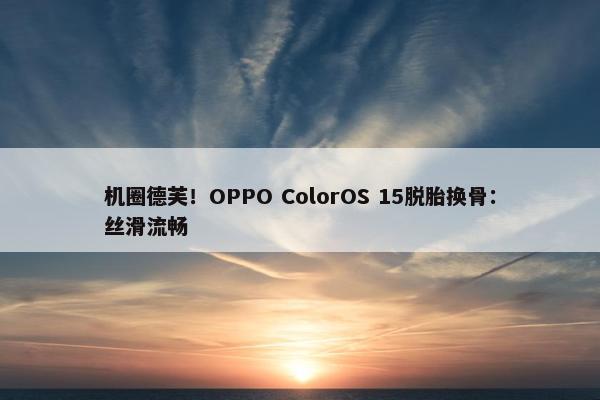 机圈德芙！OPPO ColorOS 15脱胎换骨：丝滑流畅