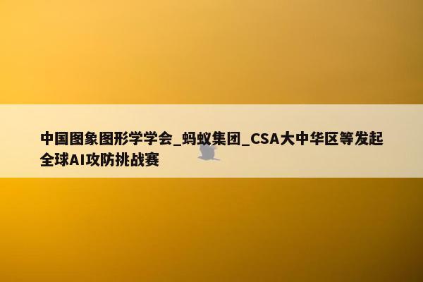 中国图象图形学学会_蚂蚁集团_CSA大中华区等发起全球AI攻防挑战赛