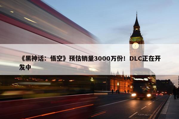 《黑神话：悟空》预估销量3000万份！DLC正在开发中