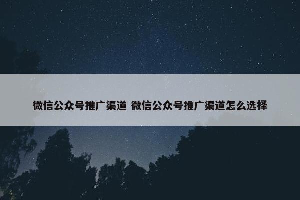 微信公众号推广渠道 微信公众号推广渠道怎么选择