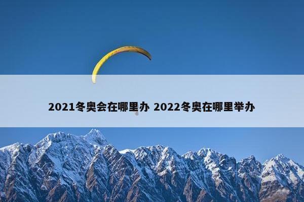 2021冬奥会在哪里办 2022冬奥在哪里举办