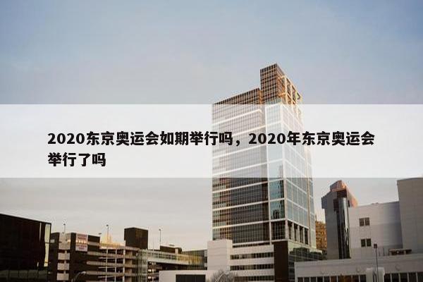 2020东京奥运会如期举行吗，2020年东京奥运会举行了吗