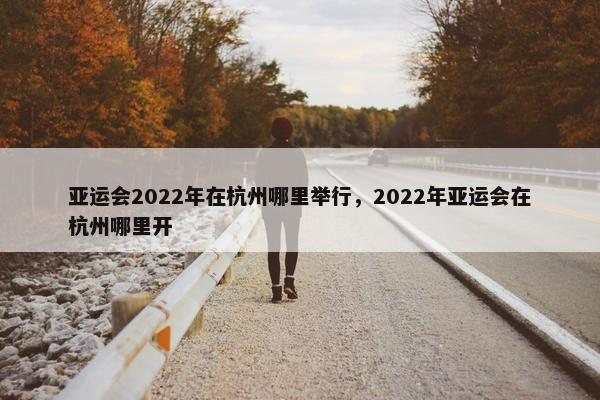 亚运会2022年在杭州哪里举行，2022年亚运会在杭州哪里开